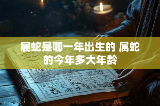 属蛇是哪一年出生的 属蛇的今年多大年龄