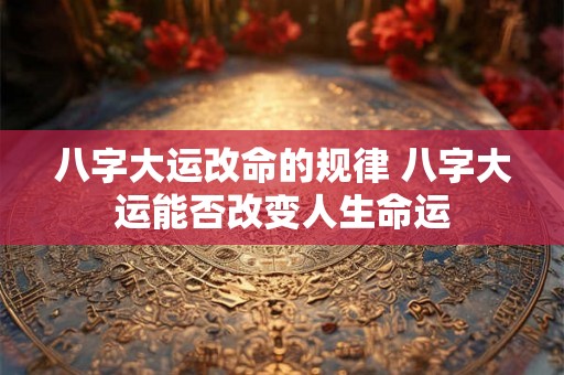 八字大运改命的规律 八字大运能否改变人生命运