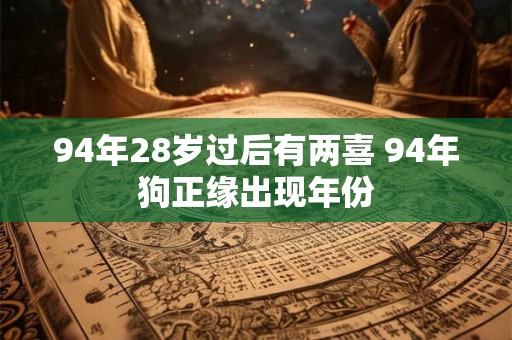 94年28岁过后有两喜 94年狗正缘出现年份