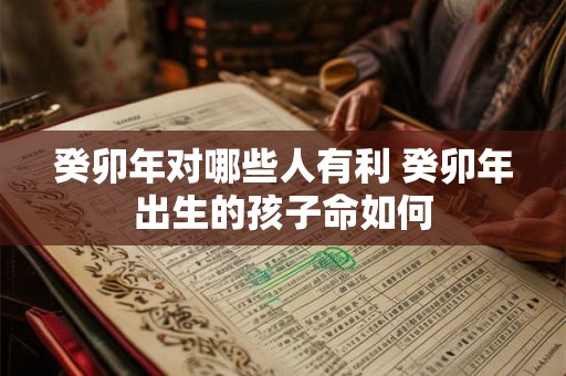 癸卯年对哪些人有利 癸卯年出生的孩子命如何