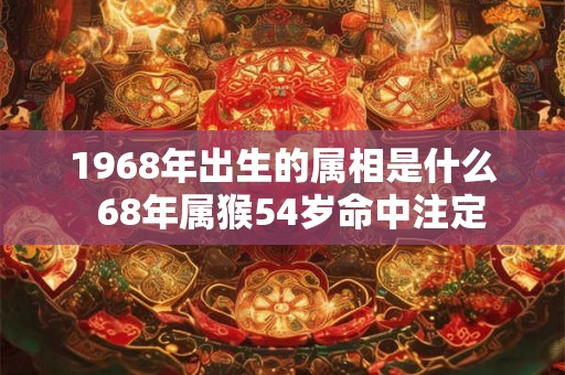 1968年出生的属相是什么  68年属猴54岁命中注定