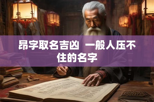 昂字取名吉凶  一般人压不住的名字