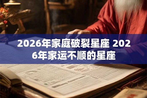 2026年家庭破裂星座 2026年家运不顺的星座