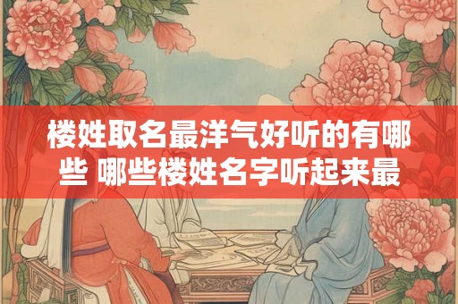 楼姓取名最洋气好听的有哪些 哪些楼姓名字听起来最洋气