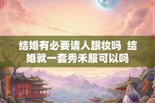 结婚有必要请人跟妆吗 结婚就一套秀禾服可以吗 结婚有必要请人跟妆吗 结婚就一套秀禾服可以吗