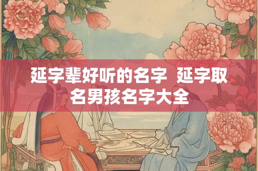 延字辈好听的名字  延字取名男孩名字大全