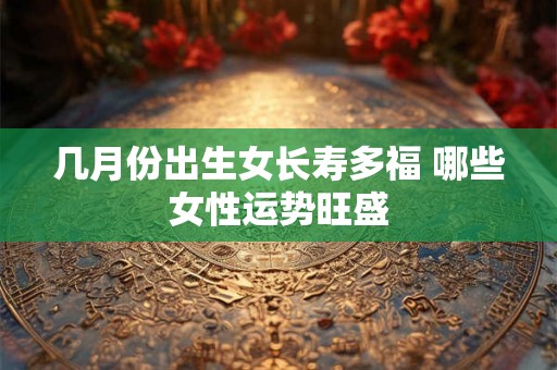 几月份出生女长寿多福 哪些女性运势旺盛