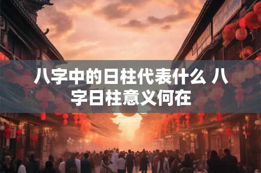 八字中的日柱代表什么 八字日柱意义何在