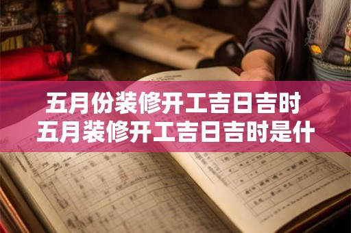 五月份装修开工吉日吉时 五月装修开工吉日吉时是什么时候 五月份装修开工吉日吉时 五月装修开工吉日吉时是什么时候