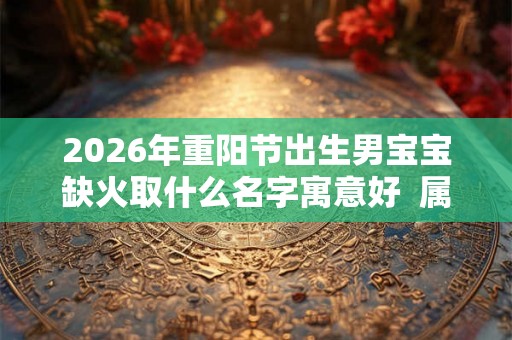 2026年重阳节出生男宝宝缺火取什么名字寓意好  属火宝宝名字推荐