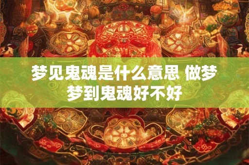 梦见鬼魂是什么意思 做梦梦到鬼魂好不好