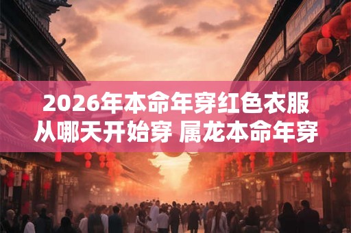 2026年本命年穿红色衣服从哪天开始穿 属龙本命年穿红色穿多久 2026年本命年穿红色衣服从哪天开始穿 属龙本命年穿红色穿多久