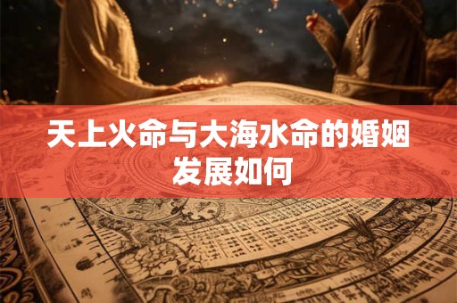 天上火命与大海水命的婚姻 发展如何
