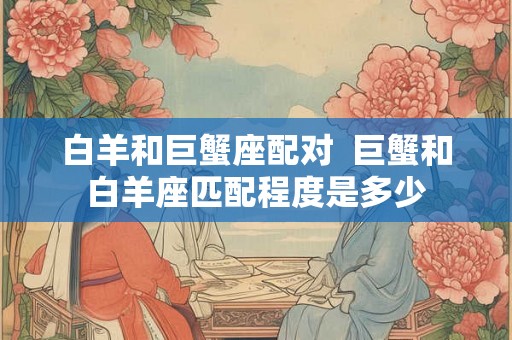 白羊和巨蟹座配对  巨蟹和白羊座匹配程度是多少