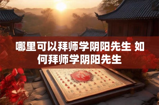 哪里可以拜师学阴阳先生 如何拜师学阴阳先生 哪里可以拜师学阴阳先生 如何拜师学阴阳先生