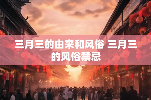 三月三的由来和风俗 三月三的风俗禁忌
