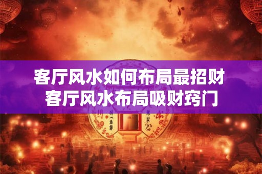 客厅风水如何布局最招财 客厅风水布局吸财窍门