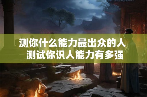 测你什么能力最出众的人  测试你识人能力有多强
