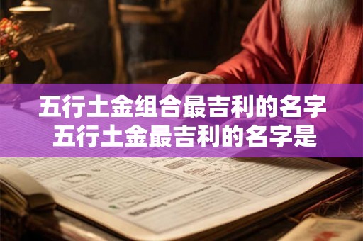 五行土金组合最吉利的名字 五行土金最吉利的名字是什么