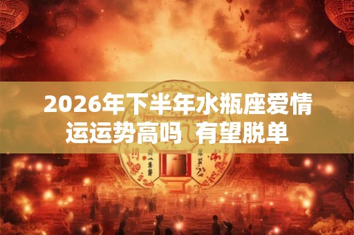 2026年下半年水瓶座爱情运运势高吗 有望脱单 2026年下半年水瓶座爱情运运势高吗 有望脱单