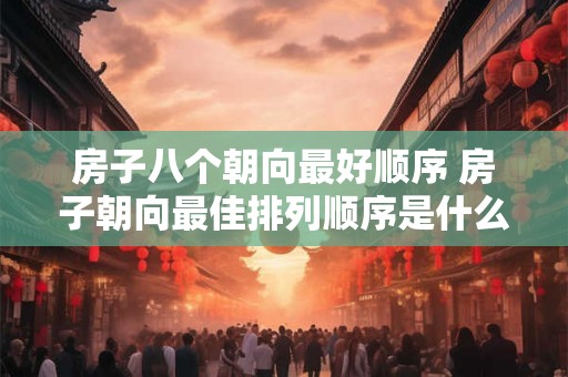 房子八个朝向最好顺序 房子朝向最佳排列顺序是什么