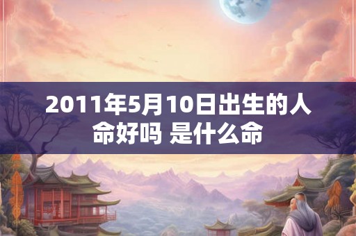 2011年5月10日出生的人命好吗 是什么命