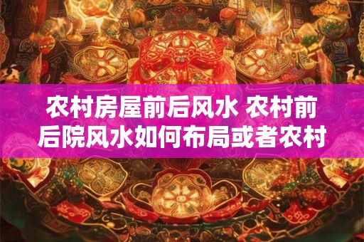 农村房屋前后风水 农村前后院风水如何布局或者农村房屋风水怎样调整 农村房屋前后风水 农村前后院风水如何布局或者农村房屋风水怎样调整