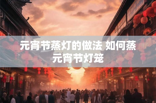 元宵节蒸灯的做法 如何蒸元宵节灯笼