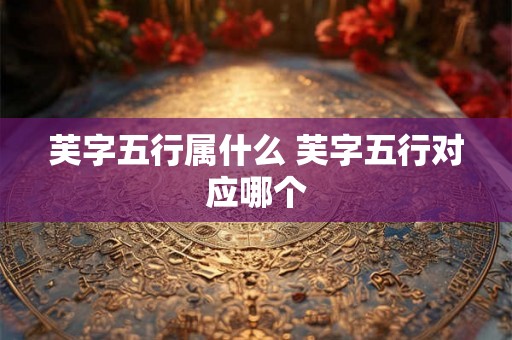 芙字五行属什么 芙字五行对应哪个