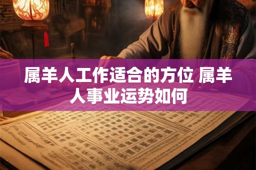 属羊人工作适合的方位 属羊人事业运势如何