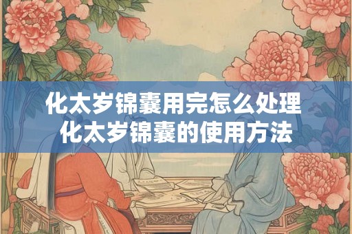 化太岁锦囊用完怎么处理 化太岁锦囊的使用方法