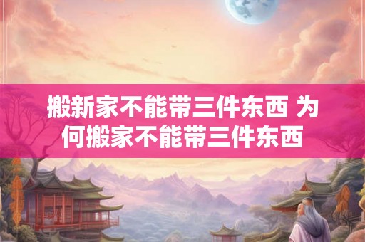 搬新家不能带三件东西 为何搬家不能带三件东西