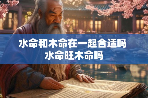 水命和木命在一起合适吗 水命旺木命吗