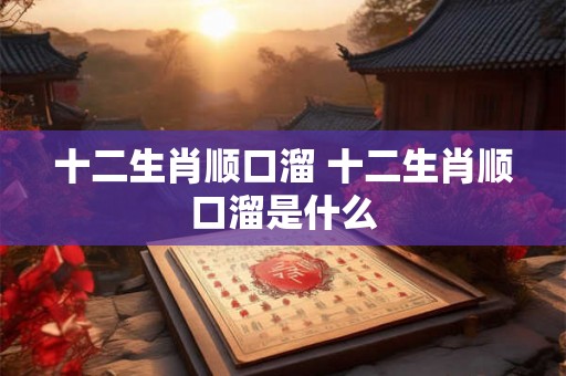 十二生肖顺口溜 十二生肖顺口溜是什么