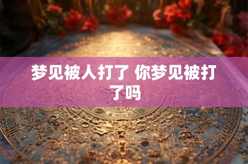 梦见被人打了 你梦见被打了吗