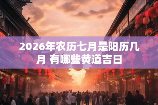 2026年农历七月是阳历几月 有哪些黄道吉日