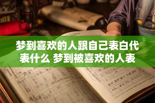 梦到喜欢的人跟自己表白代表什么 梦到被喜欢的人表白意味着什么 梦到喜欢的人跟自己表白代表什么 梦到被喜欢的人表白意味着什么