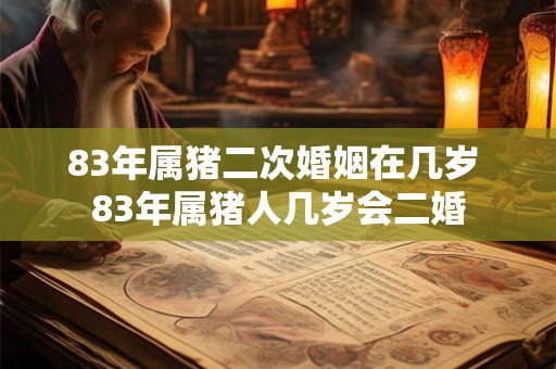 83年属猪二次婚姻在几岁 83年属猪人几岁会二婚