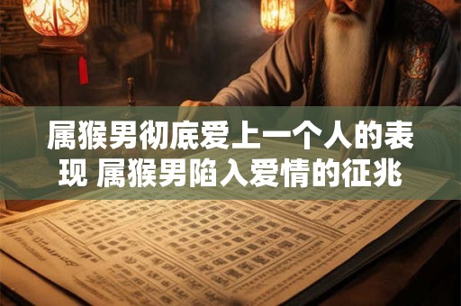 属猴男彻底爱上一个人的表现 属猴男陷入爱情的征兆