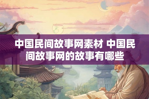 中国民间故事网素材 中国民间故事网的故事有哪些