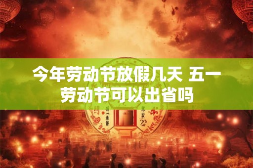 今年劳动节放假几天 五一劳动节可以出省吗 今年劳动节放假几天 五一劳动节可以出省吗