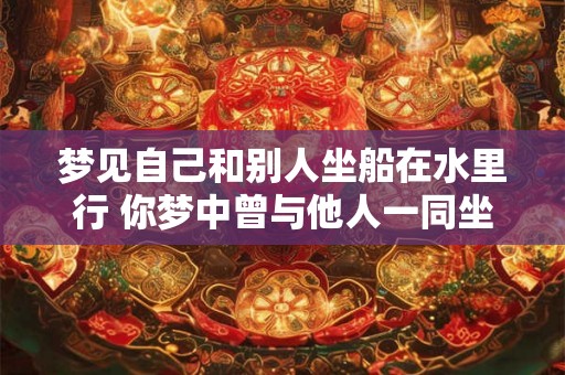 梦见自己和别人坐船在水里行 你梦中曾与他人一同坐船漂流吗