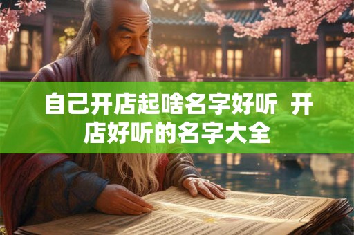 自己开店起啥名字好听 开店好听的名字大全 自己开店起啥名字好听 开店好听的名字大全