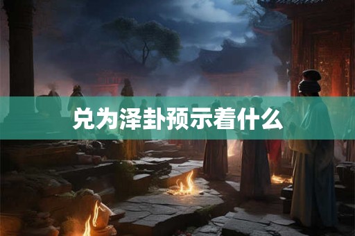 兑为泽卦预示着什么
