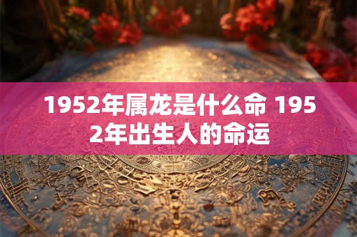 1952年属龙是什么命 1952年出生人的命运
