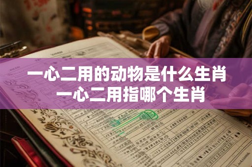 一心二用的动物是什么生肖  一心二用指哪个生肖