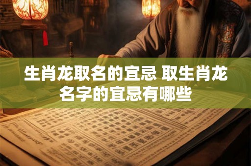 生肖龙取名的宜忌 取生肖龙名字的宜忌有哪些 生肖龙取名的宜忌 取生肖龙名字的宜忌有哪些