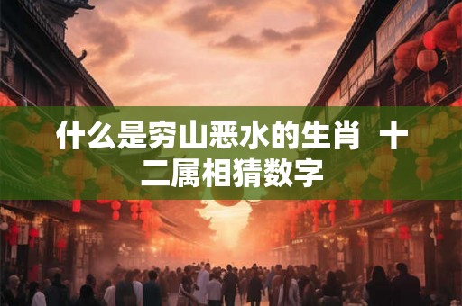什么是穷山恶水的生肖 十二属相猜数字 什么是穷山恶水的生肖 十二属相猜数字