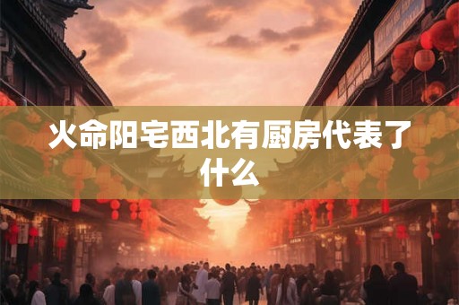 火命阳宅西北有厨房代表了什么