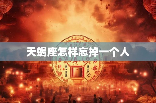天蝎座怎样忘掉一个人
